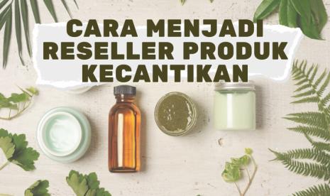 7 Cara Menjadi Reseller Produk Kecantikan, Lengkap dan Mudah 2021