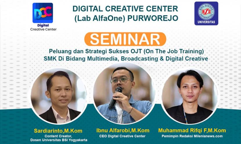 Kampus Digital Kreatif Universitas Bina Sarana Informatika (BSI) menggandeng sebuah perusahaan digital kreatif, yakni Digital Creative Center (Lab AlfaOne) Purworejo dalam menyelenggarakan Seminar Peluang dan Strategi Sukses OJT (On The Job Training SMK DI BIdang Multimedia, Broadcasting & Digital Creative).